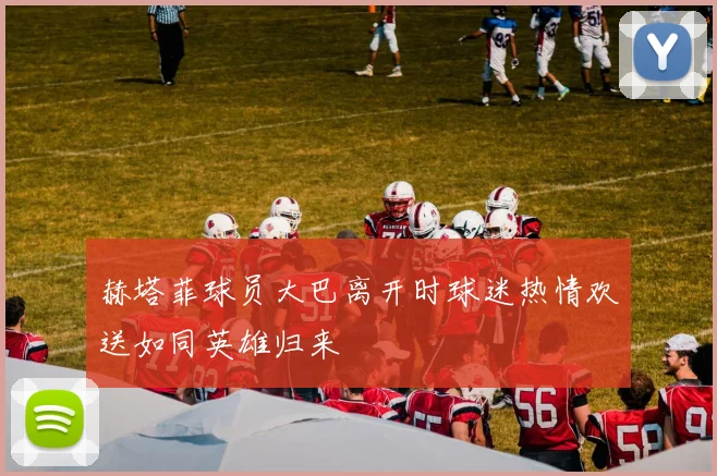 赫塔菲球员大巴离开时球迷热情欢送如同英雄归来