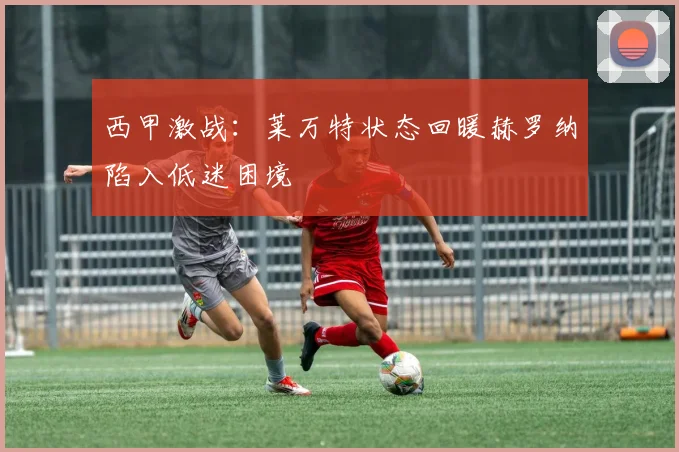 西甲激战：莱万特状态回暖赫罗纳陷入低迷困境