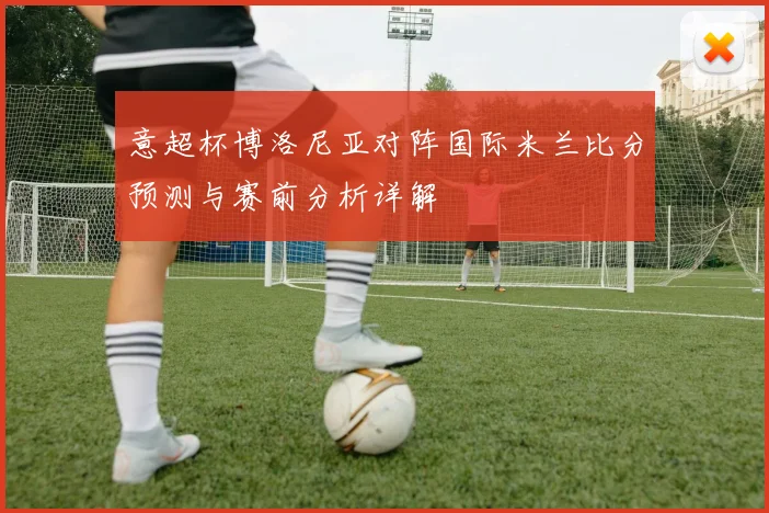 意超杯博洛尼亚对阵国际米兰比分预测与赛前分析详解